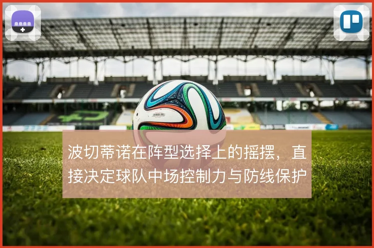 波切蒂诺在阵型选择上的摇摆，直接决定球队中场控制力与防线保护质量