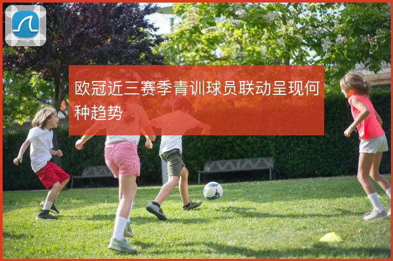 欧冠近三赛季青训球员联动呈现何种趋势