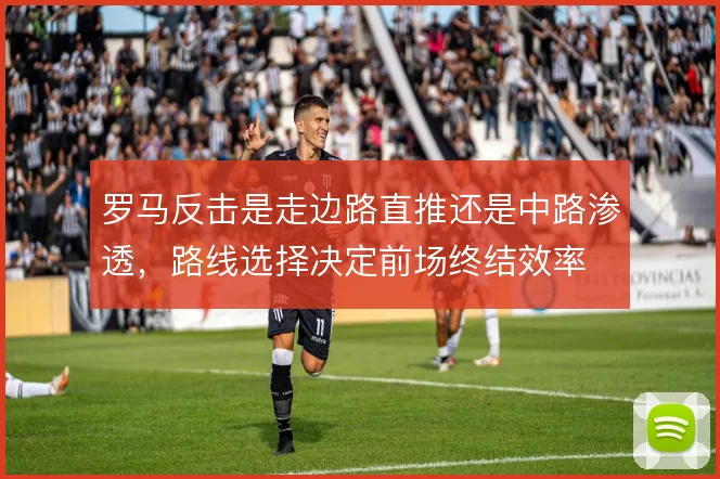 罗马反击是走边路直推还是中路渗透，路线选择决定前场终结效率