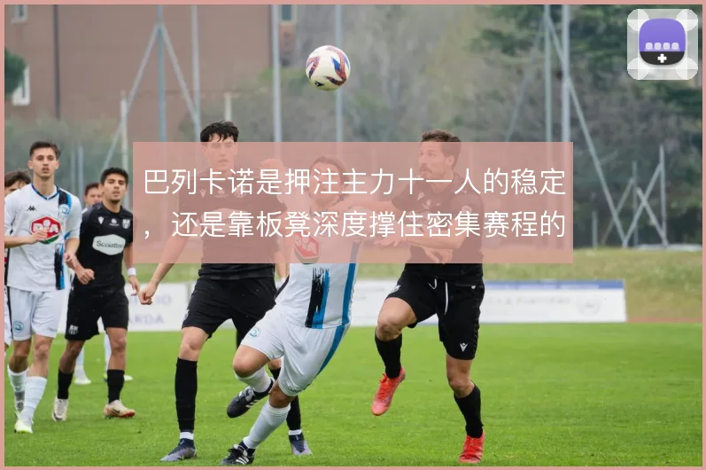 巴列卡诺是押注主力十一人的稳定，还是靠板凳深度撑住密集赛程的消耗