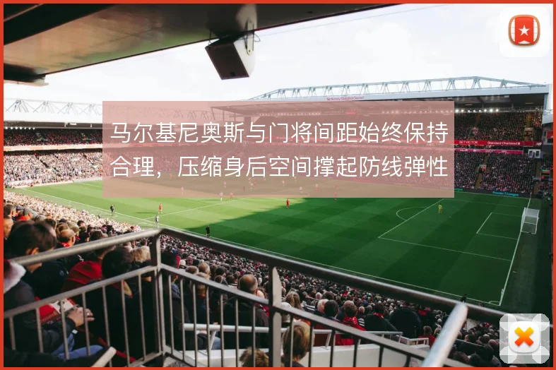 马尔基尼奥斯与门将间距始终保持合理,压缩身后空间撑起防线弹性