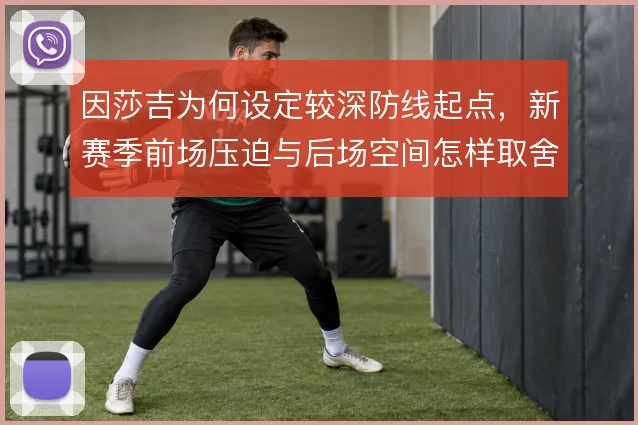 因莎吉为何设定较深防线起点,新赛季前场压迫与后场空间怎样取舍