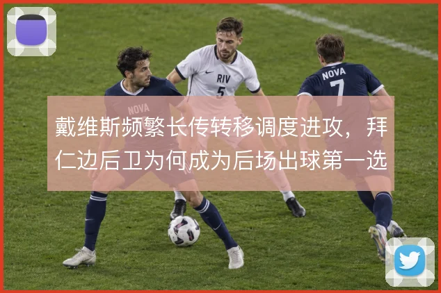 戴维斯频繁长传转移调度进攻,拜仁边后卫为何成为后场出球第一选择