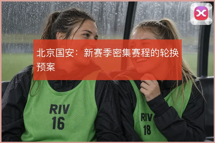 北京国安：新赛季密集赛程的轮换预案