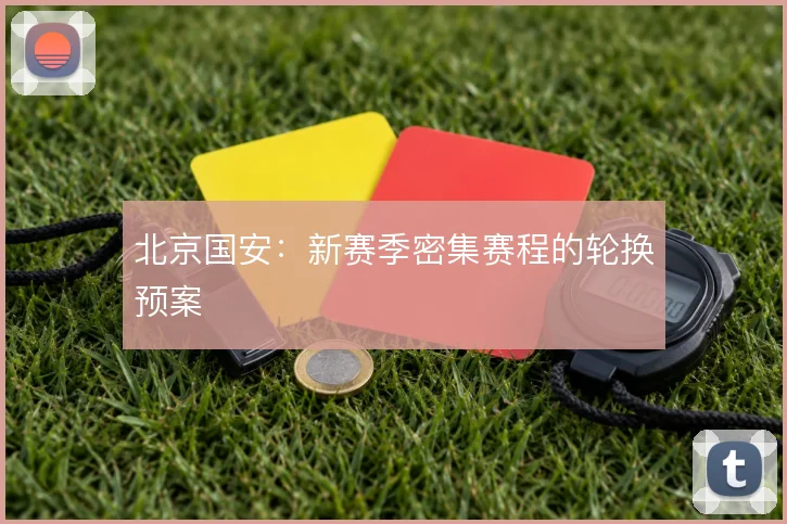 北京国安：新赛季密集赛程的轮换预案