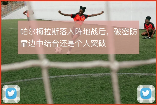 帕尔梅拉斯落入阵地战后,破密防靠边中结合还是个人突破