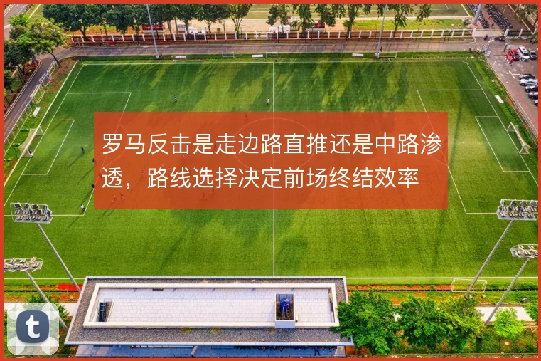 罗马反击是走边路直推还是中路渗透，路线选择决定前场终结效率
