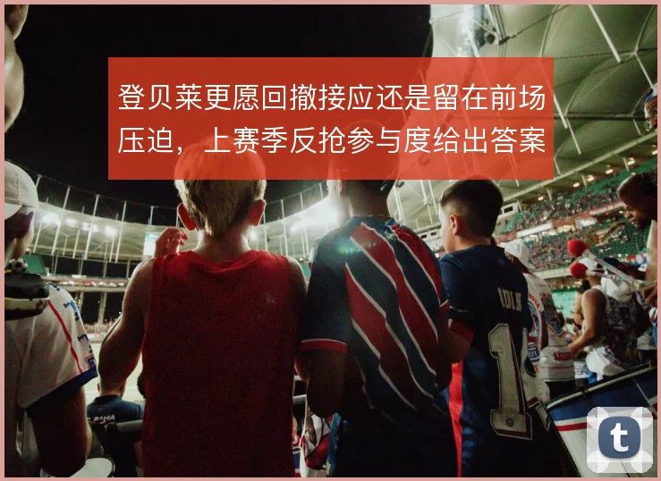 登贝莱更愿回撤接应还是留在前场压迫，上赛季反抢参与度给出答案