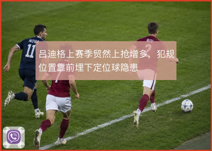 吕迪格上赛季贸然上抢增多,犯规位置靠前埋下定位球隐患
