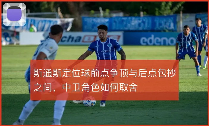 斯通斯定位球前点争顶与后点包抄之间,中卫角色如何取舍
