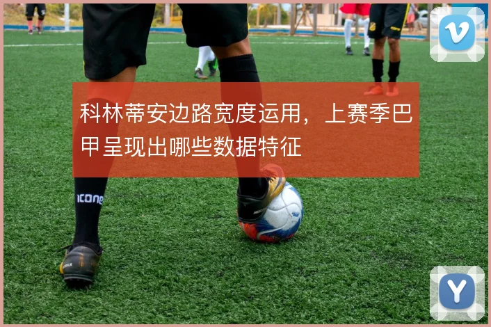 科林蒂安边路宽度运用，上赛季巴甲呈现出哪些数据特征
