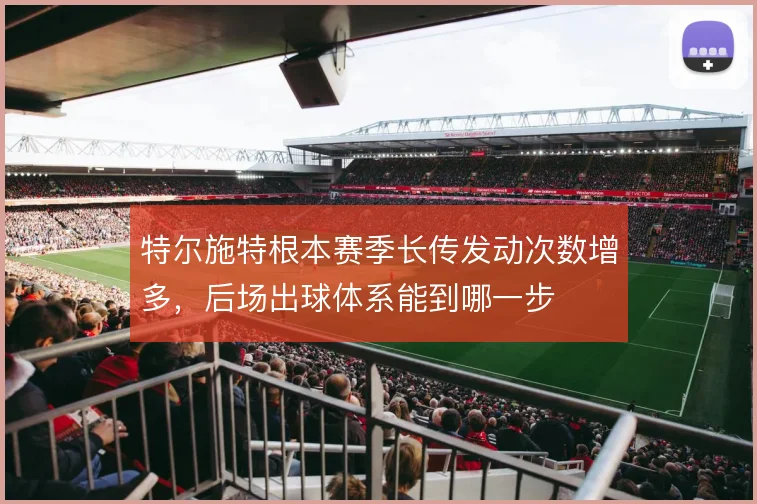 特尔施特根本赛季长传发动次数增多,后场出球体系能到哪一步