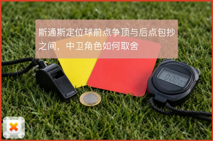 斯通斯定位球前点争顶与后点包抄之间,中卫角色如何取舍