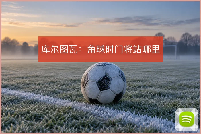库尔图瓦:角球时门将站哪里