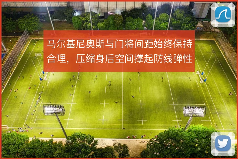 马尔基尼奥斯与门将间距始终保持合理,压缩身后空间撑起防线弹性