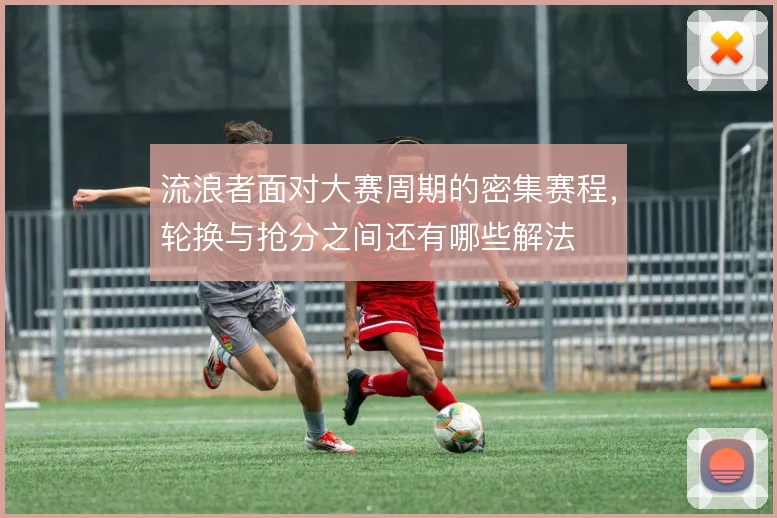 流浪者面对大赛周期的密集赛程,轮换与抢分之间还有哪些解法