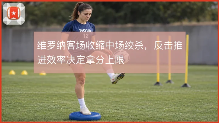 维罗纳客场收缩中场绞杀,反击推进效率决定拿分上限