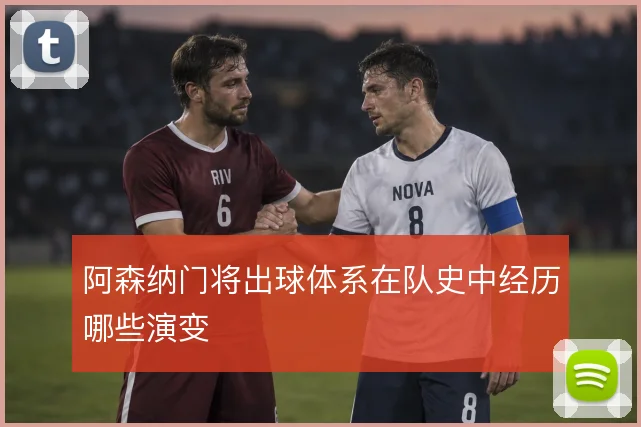 阿森纳门将出球体系在队史中经历哪些演变