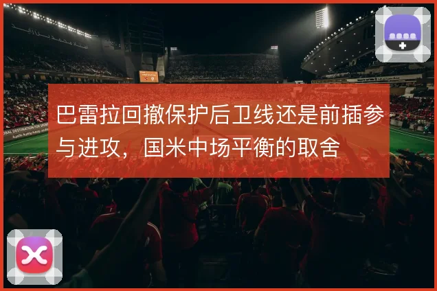 巴雷拉回撤保护后卫线还是前插参与进攻，国米中场平衡的取舍