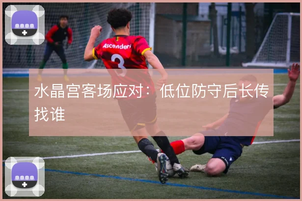 水晶宫客场应对:低位防守后长传找谁