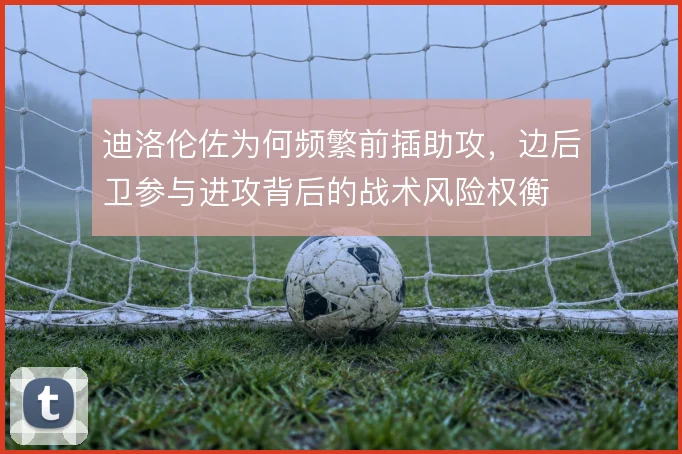 迪洛伦佐为何频繁前插助攻，边后卫参与进攻背后的战术风险权衡
