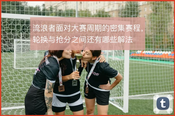 流浪者面对大赛周期的密集赛程,轮换与抢分之间还有哪些解法