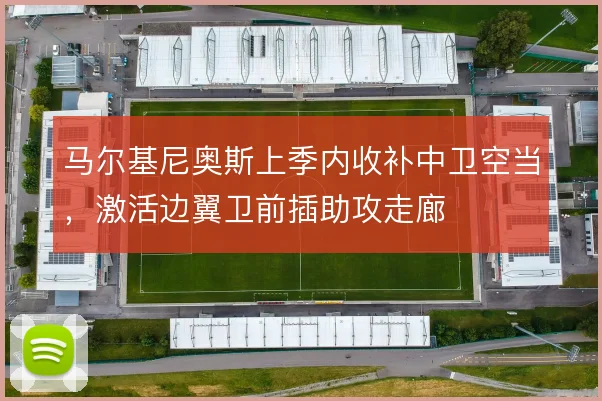 马尔基尼奥斯上季内收补中卫空当，激活边翼卫前插助攻走廊