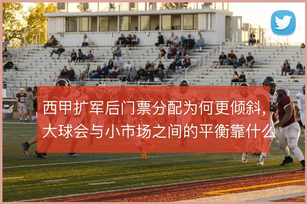 西甲扩军后门票分配为何更倾斜，大球会与小市场之间的平衡靠什么撑住