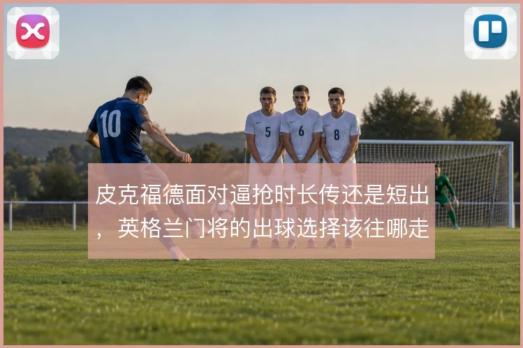皮克福德面对逼抢时长传还是短出,英格兰门将的出球选择该往哪走