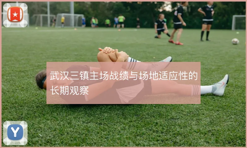 武汉三镇主场战绩与场地适应性的长期观察