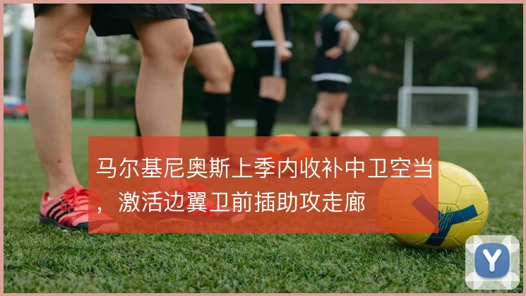 马尔基尼奥斯上季内收补中卫空当，激活边翼卫前插助攻走廊