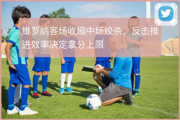 维罗纳客场收缩中场绞杀,反击推进效率决定拿分上限