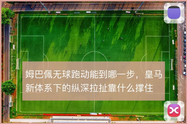 姆巴佩无球跑动能到哪一步，皇马新体系下的纵深拉扯靠什么撑住