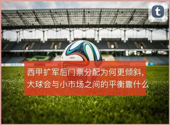 西甲扩军后门票分配为何更倾斜，大球会与小市场之间的平衡靠什么撑住