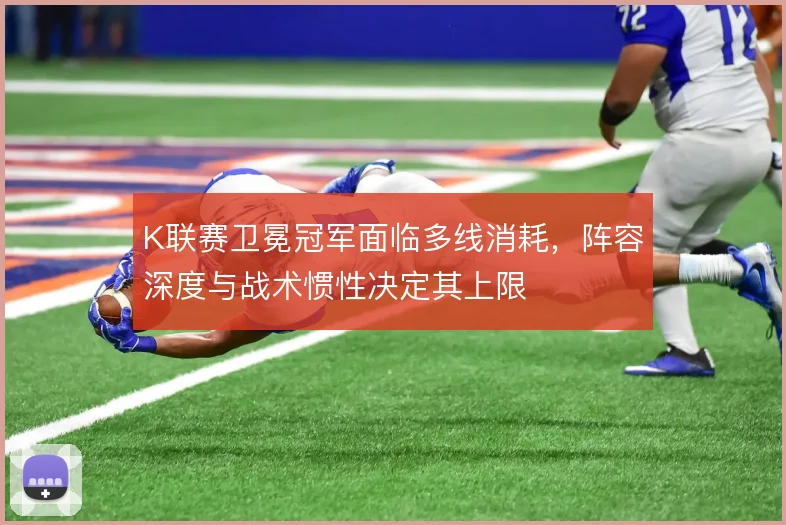 K联赛卫冕冠军面临多线消耗，阵容深度与战术惯性决定其上限