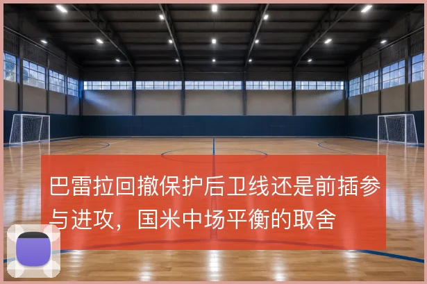 巴雷拉回撤保护后卫线还是前插参与进攻，国米中场平衡的取舍