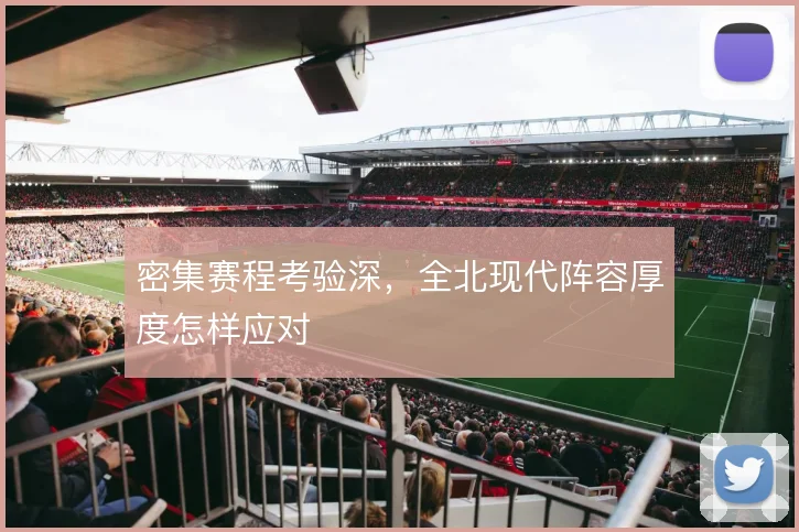 密集赛程考验深，全北现代阵容厚度怎样应对