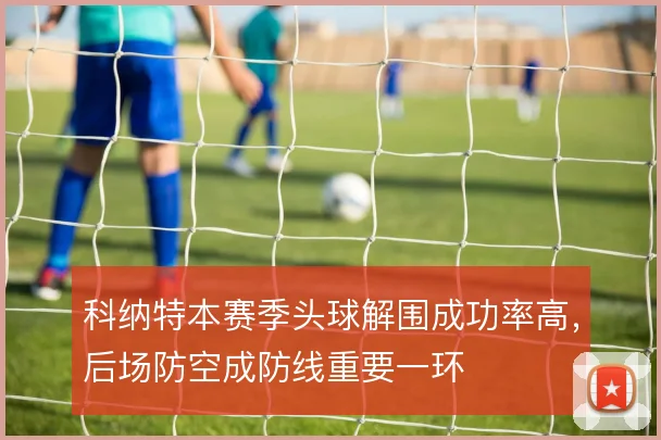 科纳特本赛季头球解围成功率高，后场防空成防线重要一环