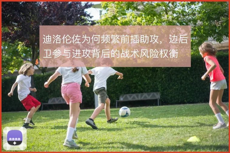迪洛伦佐为何频繁前插助攻,边后卫参与进攻背后的战术风险权衡